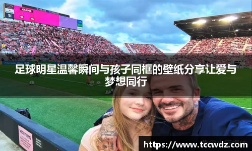 足球明星温馨瞬间与孩子同框的壁纸分享让爱与梦想同行