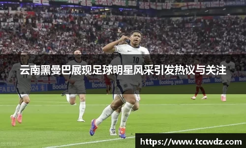 云南黑曼巴展现足球明星风采引发热议与关注