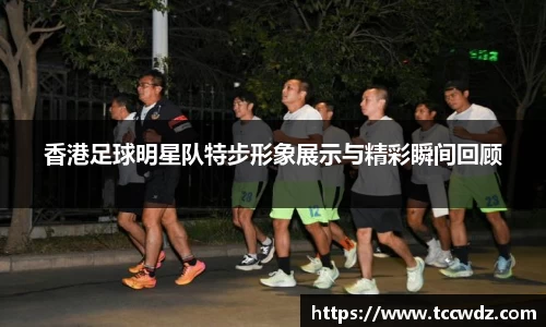香港足球明星队特步形象展示与精彩瞬间回顾
